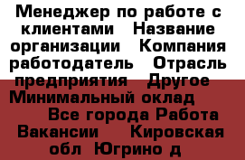 Менеджер по работе с клиентами › Название организации ­ Компания-работодатель › Отрасль предприятия ­ Другое › Минимальный оклад ­ 23 000 - Все города Работа » Вакансии   . Кировская обл.,Югрино д.